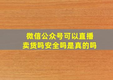 微信公众号可以直播卖货吗安全吗是真的吗