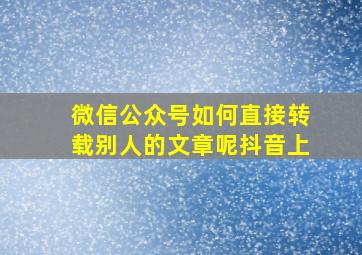 微信公众号如何直接转载别人的文章呢抖音上