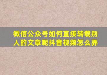 微信公众号如何直接转载别人的文章呢抖音视频怎么弄