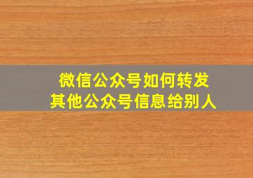 微信公众号如何转发其他公众号信息给别人