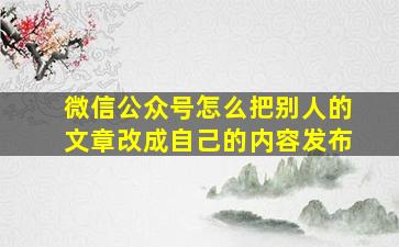 微信公众号怎么把别人的文章改成自己的内容发布