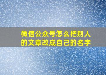 微信公众号怎么把别人的文章改成自己的名字