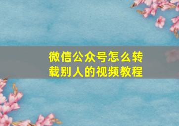 微信公众号怎么转载别人的视频教程