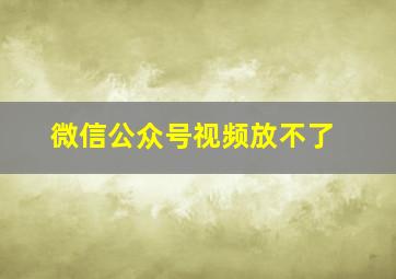 微信公众号视频放不了