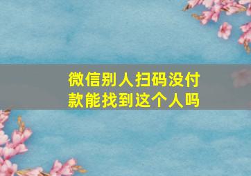 微信别人扫码没付款能找到这个人吗