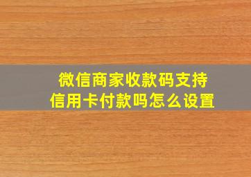 微信商家收款码支持信用卡付款吗怎么设置