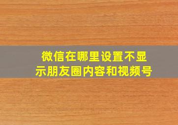 微信在哪里设置不显示朋友圈内容和视频号