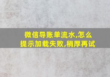 微信导账单流水,怎么提示加载失败,稍厚再试