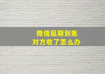 微信延期到账对方收了怎么办