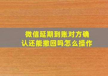 微信延期到账对方确认还能撤回吗怎么操作