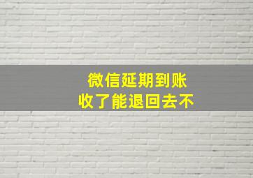 微信延期到账收了能退回去不