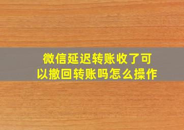 微信延迟转账收了可以撤回转账吗怎么操作