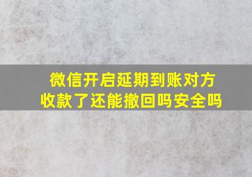 微信开启延期到账对方收款了还能撤回吗安全吗