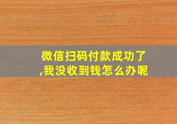 微信扫码付款成功了,我没收到钱怎么办呢