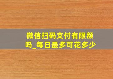 微信扫码支付有限额吗_每日最多可花多少