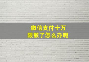 微信支付十万限额了怎么办呢