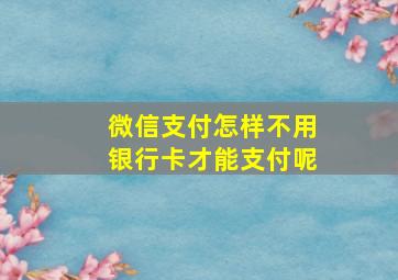 微信支付怎样不用银行卡才能支付呢