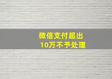 微信支付超出10万不予处理