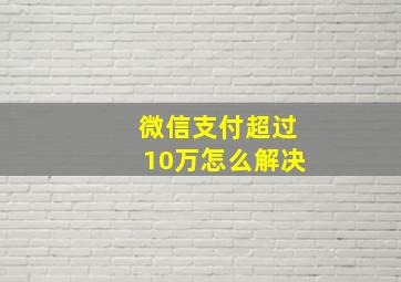 微信支付超过10万怎么解决