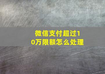 微信支付超过10万限额怎么处理