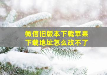 微信旧版本下载苹果下载地址怎么改不了