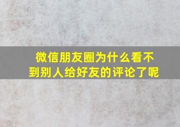 微信朋友圈为什么看不到别人给好友的评论了呢