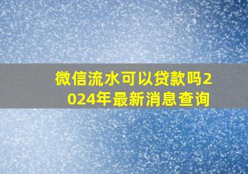 微信流水可以贷款吗2024年最新消息查询