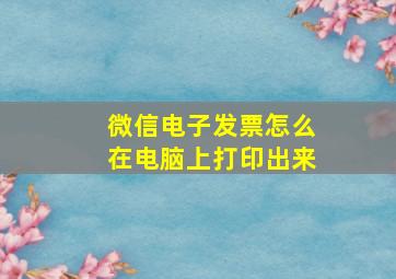 微信电子发票怎么在电脑上打印出来