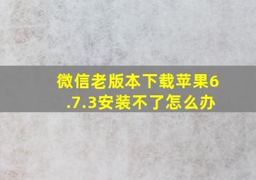 微信老版本下载苹果6.7.3安装不了怎么办