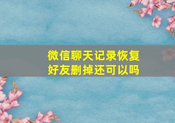 微信聊天记录恢复好友删掉还可以吗