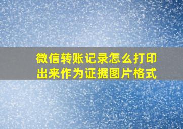 微信转账记录怎么打印出来作为证据图片格式