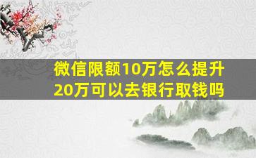 微信限额10万怎么提升20万可以去银行取钱吗