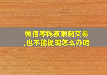 微信零钱被限制交易,也不能提现怎么办呢