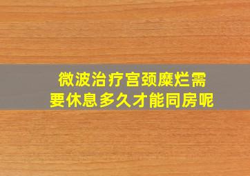 微波治疗宫颈糜烂需要休息多久才能同房呢