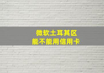 微软土耳其区能不能用信用卡