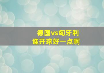 德国vs匈牙利谁开球好一点啊