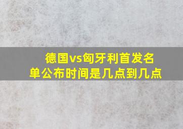 德国vs匈牙利首发名单公布时间是几点到几点