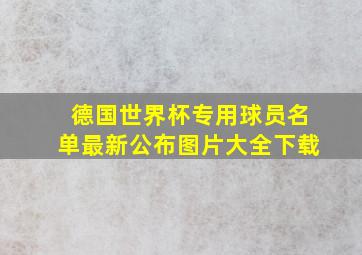 德国世界杯专用球员名单最新公布图片大全下载