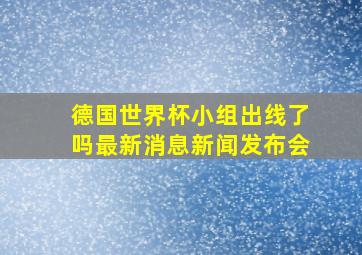 德国世界杯小组出线了吗最新消息新闻发布会