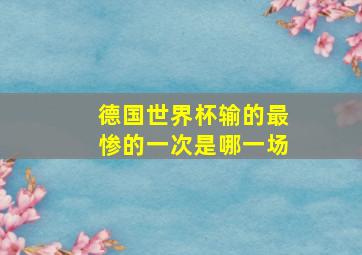 德国世界杯输的最惨的一次是哪一场