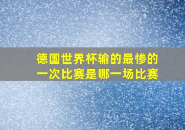 德国世界杯输的最惨的一次比赛是哪一场比赛