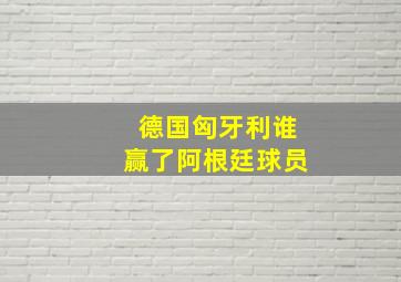 德国匈牙利谁赢了阿根廷球员