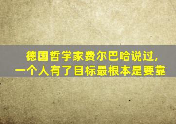 德国哲学家费尔巴哈说过,一个人有了目标最根本是要靠