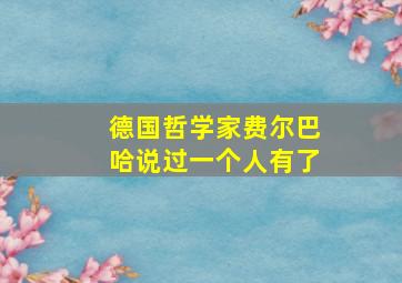 德国哲学家费尔巴哈说过一个人有了