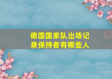 德国国家队出场记录保持者有哪些人