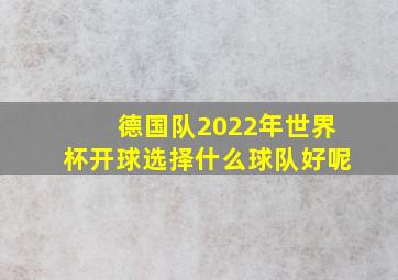 德国队2022年世界杯开球选择什么球队好呢