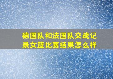 德国队和法国队交战记录女篮比赛结果怎么样