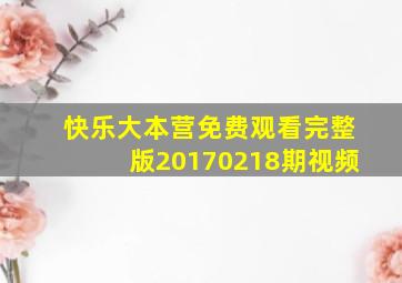 快乐大本营免费观看完整版20170218期视频