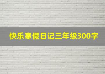 快乐寒假日记三年级300字