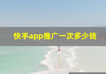 快手app推广一次多少钱